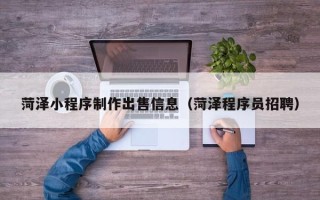 绵阳菏泽小程序制作出售信息（菏泽程序员招聘）