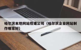 绵阳哈尔滨本地网站搭建公司（哈尔滨企业网站制作哪家好）