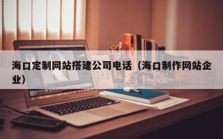 绵阳海口定制网站搭建公司电话（海口制作网站企业）