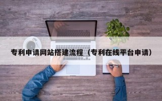 绵阳专利申请网站搭建流程（专利在线平台申请）