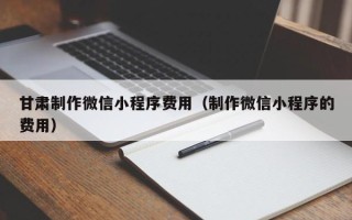 绵阳甘肃制作微信小程序费用（制作微信小程序的费用）