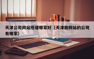 绵阳天津公司网站搭建哪家好（天津做网站的公司有哪家）