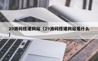 绵阳29源码搭建网站（29源码搭建网站是什么）