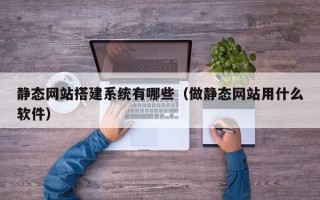 绵阳静态网站搭建系统有哪些（做静态网站用什么软件）