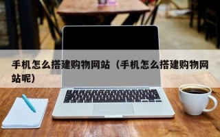 绵阳手机怎么搭建购物网站（手机怎么搭建购物网站呢）