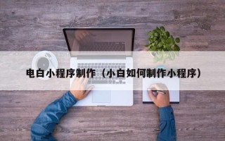 绵阳电白小程序制作（小白如何制作小程序）