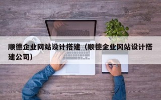 绵阳顺德企业网站设计搭建（顺德企业网站设计搭建公司）