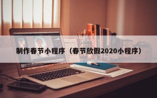 绵阳制作春节小程序（春节放假2020小程序）