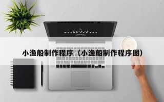 绵阳小渔船制作程序（小渔船制作程序图）