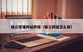 绵阳独立搭建网站教程（独立网站怎么做）