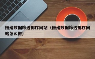绵阳搭建数据筛选排序网站（搭建数据筛选排序网站怎么做）