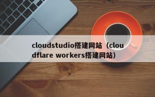 绵阳cloudstudio搭建网站（cloudflare workers搭建网站）