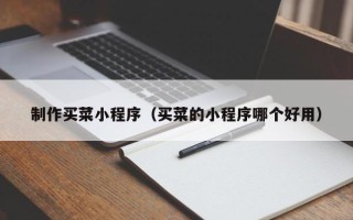 绵阳制作买菜小程序（买菜的小程序哪个好用）