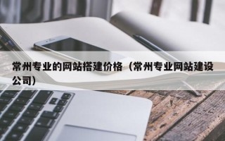 绵阳常州专业的网站搭建价格（常州专业网站建设公司）