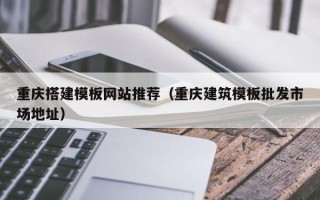 绵阳重庆搭建模板网站推荐（重庆建筑模板批发市场地址）
