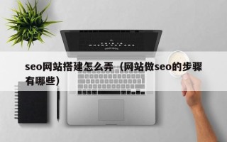 绵阳seo网站搭建怎么弄（网站做seo的步骤有哪些）